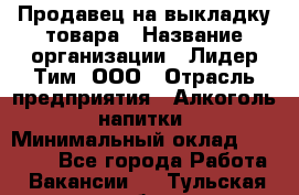 Продавец на выкладку товара › Название организации ­ Лидер Тим, ООО › Отрасль предприятия ­ Алкоголь, напитки › Минимальный оклад ­ 26 000 - Все города Работа » Вакансии   . Тульская обл.